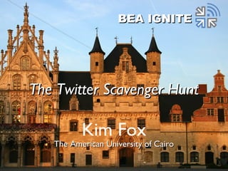 Kim Fox
The American University of CairoThe American University of Cairo
BEA IGNITEBEA IGNITE
The Twitter Scavenger HuntThe Twitter Scavenger Hunt
 