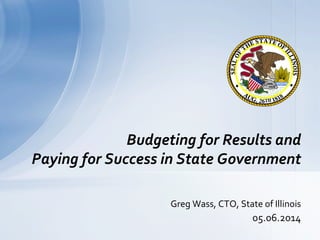  
Greg	
  Wass,	
  CTO,	
  State	
  of	
  Illinois	
  
05.06.2014	
  
Budgeting	
  for	
  Results	
  and	
  
Paying	
  for	
  Success	
  in	
  State	
  Government	
  
 