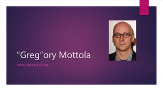 “Greg”ory Mottola
DIRECTOR CASE STUDY
 