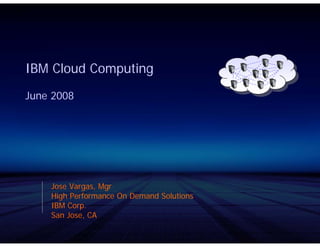 IBM Cloud Computing
June 2008




    Jose Vargas, Mgr
    High Performance On Demand Solutions
    IBM Corp.
    San Jose, CA
 