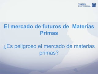 El mercado de futuros de Materias
             Primas

¿Es peligroso el mercado de materias
              primas?
 