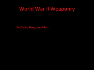 World War II Weaponry By Dylan, Greg, and Matt 