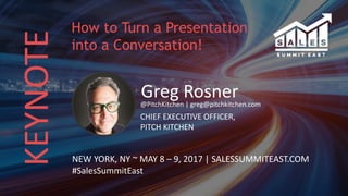 KEYNOTE
Greg Rosner@PitchKitchen | greg@pitchkitchen.com
CHIEF EXECUTIVE OFFICER,
PITCH KITCHEN
NEW YORK, NY ~ MAY 8 – 9, 2017 | SALESSUMMITEAST.COM
#SalesSummitEast
How to Turn a Presentation
into a Conversation!
 