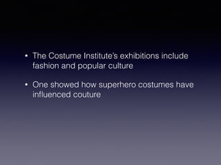 • The Costume Institute’s exhibitions include 
fashion and popular culture 
• One showed how superhero costumes have 
influenced couture 
 
