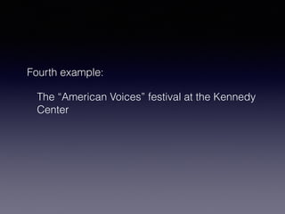 Fourth example: 
The “American Voices” festival at the Kennedy 
Center 
 