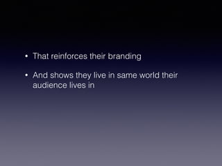 • That reinforces their branding 
• And shows they live in same world their 
audience lives in 
 
