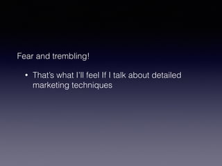 Fear and trembling! 
• That’s what I’ll feel If I talk about detailed 
marketing techniques 
 