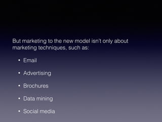 But marketing to the new model isn’t only about 
marketing techniques, such as: 
• Email 
• Advertising 
• Brochures 
• Data mining 
• Social media 
 