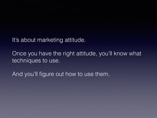 It’s about marketing attitude. 
Once you have the right attitude, you’ll know what 
techniques to use. 
And you’ll figure out how to use them. 
 