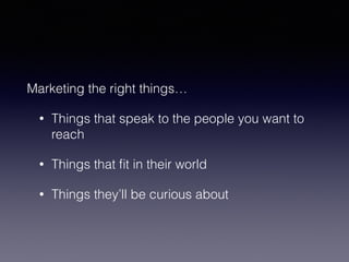 Marketing the right things… 
• Things that speak to the people you want to 
reach 
• Things that fit in their world 
• Things they’ll be curious about 
 