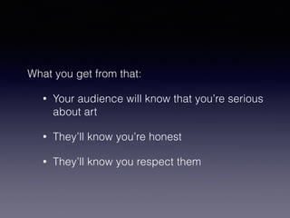 What you get from that: 
• Your audience will know that you’re serious 
about art 
• They’ll know you’re honest 
• They’ll know you respect them 
 