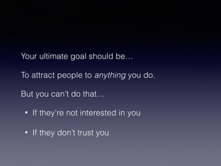 Your ultimate goal should be… 
To attract people to anything you do. 
But you can’t do that… 
• If they’re not interested in you 
• If they don’t trust you 
 