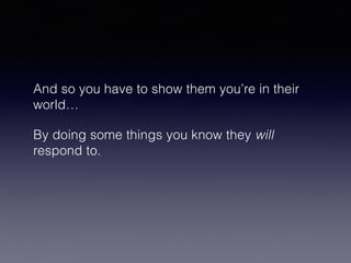 And so you have to show them you’re in their 
world… 
By doing some things you know they will 
respond to. 
 