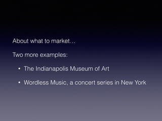About what to market… 
Two more examples: 
• The Indianapolis Museum of Art 
• Wordless Music, a concert series in New York 
 