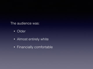 The audience was: 
• Older 
• Almost entirely white 
• Financially comfortable 
 