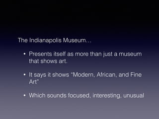 The Indianapolis Museum… 
• Presents itself as more than just a museum 
that shows art. 
• It says it shows “Modern, African, and Fine 
Art” 
• Which sounds focused, interesting, unusual 
 