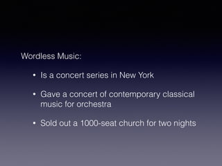 Wordless Music: 
• Is a concert series in New York 
• Gave a concert of contemporary classical 
music for orchestra 
• Sold out a 1000-seat church for two nights 
 