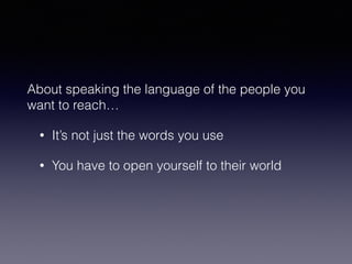 About speaking the language of the people you 
want to reach… 
• It’s not just the words you use 
• You have to open yourself to their world 
 