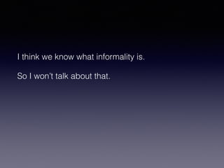 I think we know what informality is. 
So I won’t talk about that. 
 