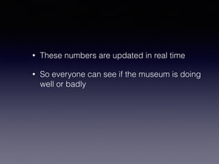 • These numbers are updated in real time 
• So everyone can see if the museum is doing 
well or badly 
 