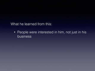 What he learned from this: 
• People were interested in him, not just in his 
business 
 