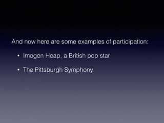 And now here are some examples of participation: 
• Imogen Heap, a British pop star 
• The Pittsburgh Symphony 
 