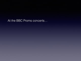 At the BBC Proms concerts… 
 