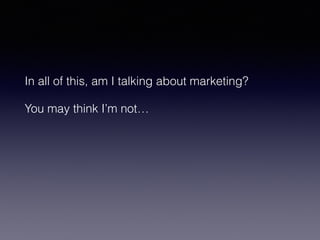 In all of this, am I talking about marketing? 
You may think I’m not… 
 
