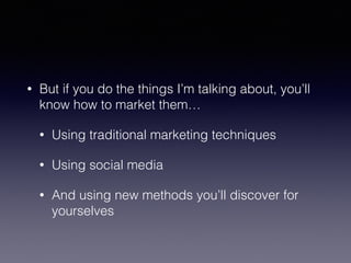 • But if you do the things I’m talking about, you’ll 
know how to market them… 
• Using traditional marketing techniques 
• Using social media 
• And using new methods you’ll discover for 
yourselves 
 