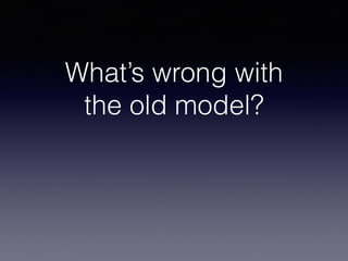 What’s wrong with 
the old model? 
 