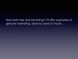 Now (with fear and trembling!) I’ll offer examples of 
genuine marketing, done by word of mouth… 
 