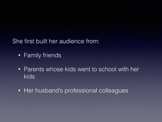 She first built her audience from: 
• Family friends 
• Parents whose kids went to school with her 
kids 
• Her husband’s professional colleagues 
 