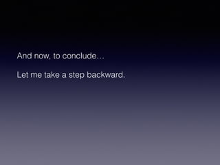 And now, to conclude… 
Let me take a step backward. 
 