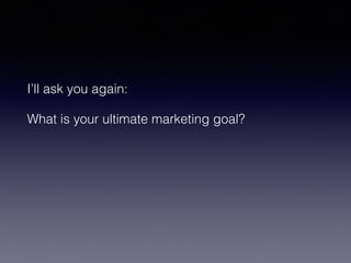I’ll ask you again: 
What is your ultimate marketing goal? 
 