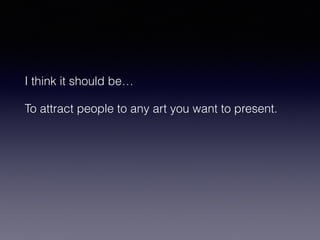 I think it should be… 
To attract people to any art you want to present. 
 