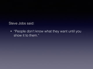 Steve Jobs said: 
• “People don't know what they want until you 
show it to them.” 
 