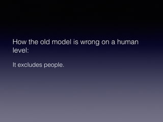 How the old model is wrong on a human 
level: 
It excludes people. 
 