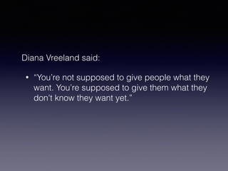 Diana Vreeland said: 
• “You’re not supposed to give people what they 
want. You’re supposed to give them what they 
don't know they want yet.” 
 