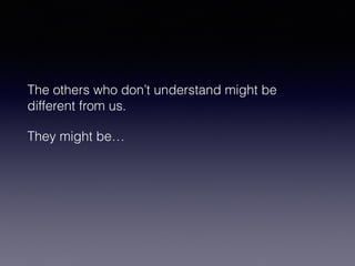 The others who don’t understand might be 
different from us. 
They might be… 
 