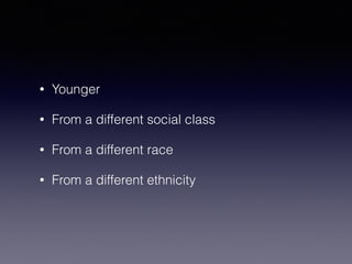 • Younger 
• From a different social class 
• From a different race 
• From a different ethnicity 
 
