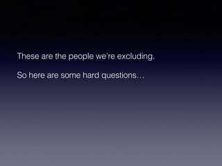 These are the people we’re excluding. 
So here are some hard questions… 
 