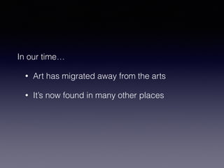 In our time… 
• Art has migrated away from the arts 
• It’s now found in many other places 
 