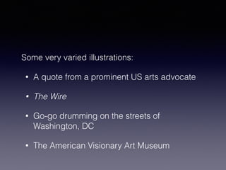 Some very varied illustrations: 
• A quote from a prominent US arts advocate 
• The Wire 
• Go-go drumming on the streets of 
Washington, DC 
• The American Visionary Art Museum 
 