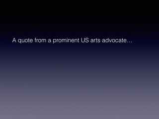 A quote from a prominent US arts advocate… 
 