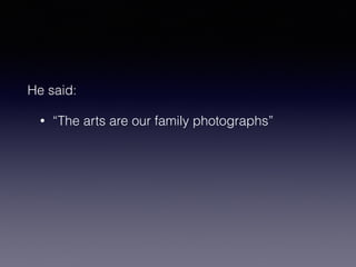 He said: 
• “The arts are our family photographs” 
 