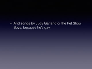 • And songs by Judy Garland or the Pet Shop 
Boys, because he’s gay 
 