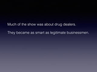 Much of the show was about drug dealers. 
They became as smart as legitimate businessmen. 
 