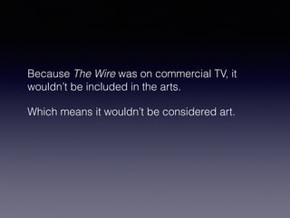 Because The Wire was on commercial TV, it 
wouldn’t be included in the arts. 
Which means it wouldn’t be considered art. 
 