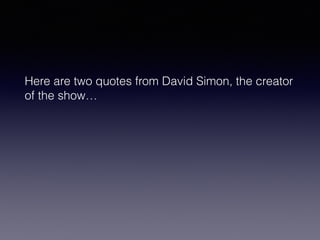 Here are two quotes from David Simon, the creator 
of the show… 
 
