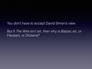 You don’t have to accept David Simon’s view. 
But if The Wire isn’t art, then why is Balzac art, or 
Flaubert, or Dickens? 
 